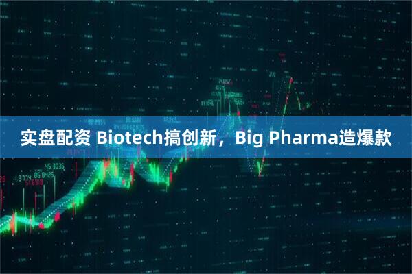 实盘配资 Biotech搞创新，Big Pharma造爆款