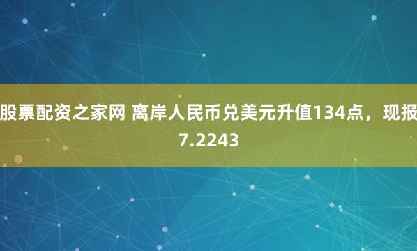 股票配资之家网 离岸人民币兑美元升值134点，现报7.2243