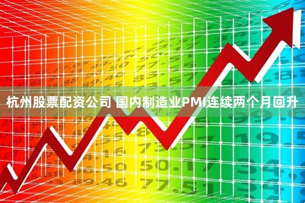 杭州股票配资公司 国内制造业PMI连续两个月回升