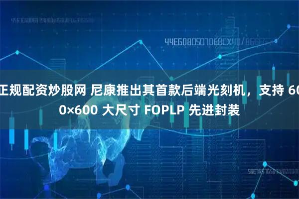 正规配资炒股网 尼康推出其首款后端光刻机，支持 600×600 大尺寸 FOPLP 先进封装