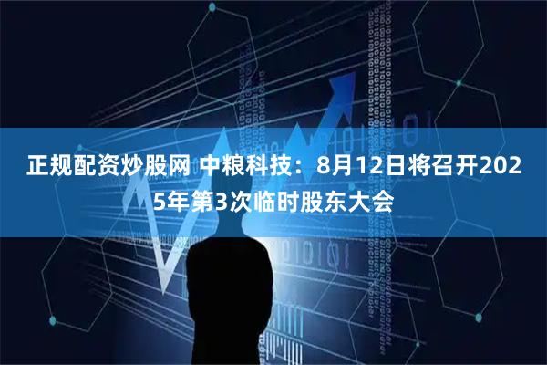 正规配资炒股网 中粮科技：8月12日将召开2025年第3次临时股东大会