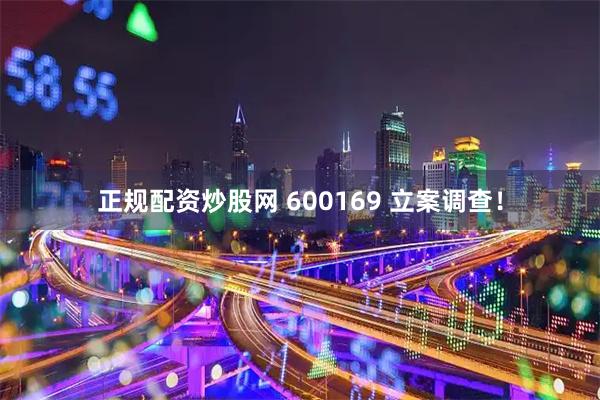 正规配资炒股网 600169 立案调查！