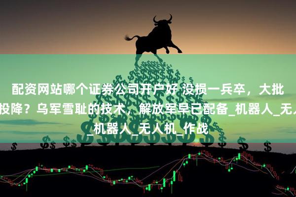 配资网站哪个证券公司开户好 没损一兵卒，大批俄军集体投降？乌军雪耻的技术，解放军早已配备_机器人_无人机_作战