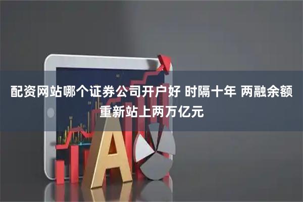 配资网站哪个证券公司开户好 时隔十年 两融余额重新站上两万亿元