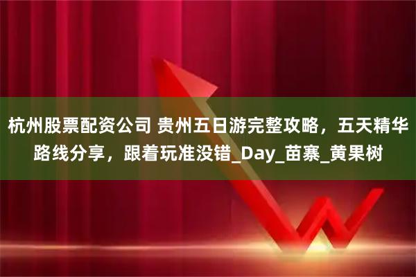 杭州股票配资公司 贵州五日游完整攻略，五天精华路线分享，跟着玩准没错_Day_苗寨_黄果树