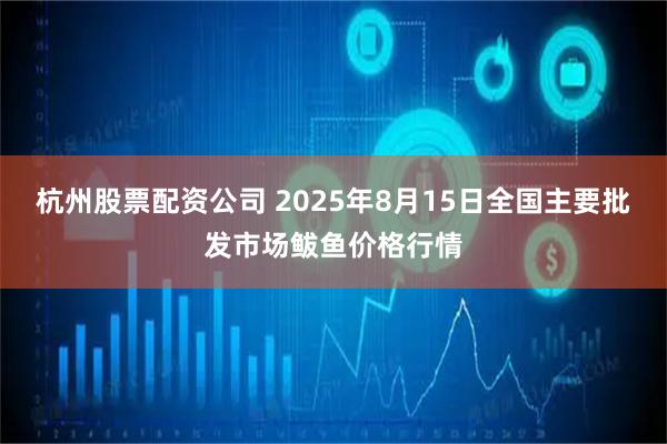杭州股票配资公司 2025年8月15日全国主要批发市场鲅鱼价格行情