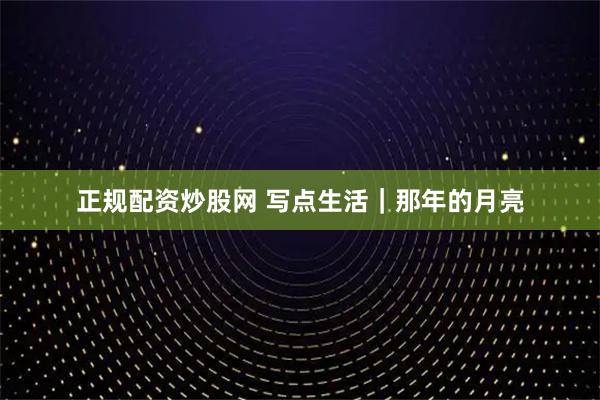 正规配资炒股网 写点生活｜那年的月亮