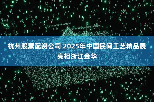 杭州股票配资公司 2025年中国民间工艺精品展亮相浙江金华