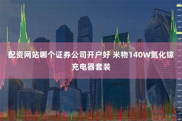 配资网站哪个证券公司开户好 米物140W氮化镓充电器套装
