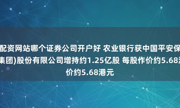 配资网站哪个证券公司开户好 农业银行获中国平安保险(集团)股份有限公司增持约1.25亿股 每股作价约5.68港元